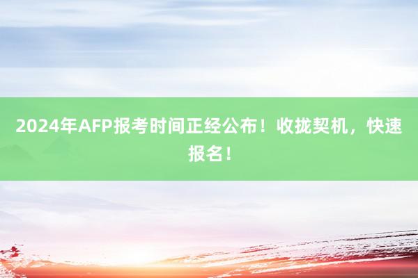 2024年AFP报考时间正经公布！收拢契机，快速报名！