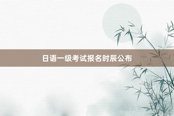 日语一级考试报名时辰公布